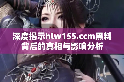 深度揭示hlw155.ccm黑料背后的真相与影响分析