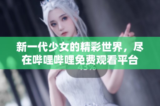 新一代少女的精彩世界，尽在哔哩哔哩免费观看平台