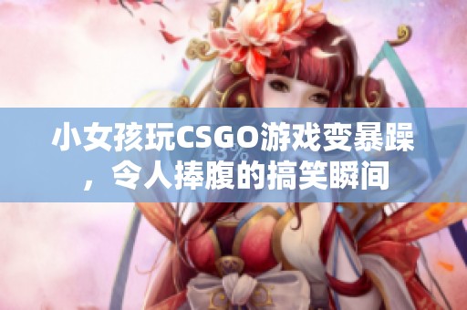 小女孩玩CSGO游戏变暴躁，令人捧腹的搞笑瞬间