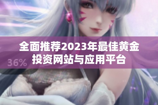 全面推荐2023年最佳黄金投资网站与应用平台