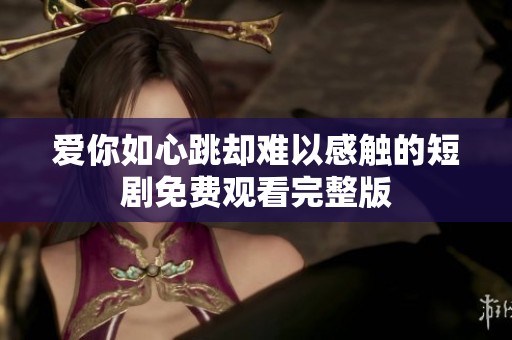 爱你如心跳却难以感触的短剧免费观看完整版