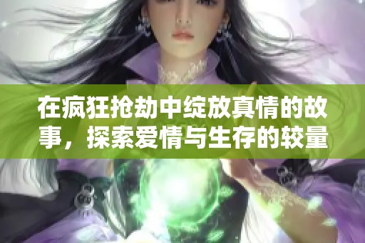 在疯狂抢劫中绽放真情的故事，探索爱情与生存的较量