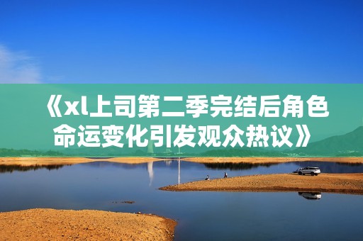 《xl上司第二季完结后角色命运变化引发观众热议》