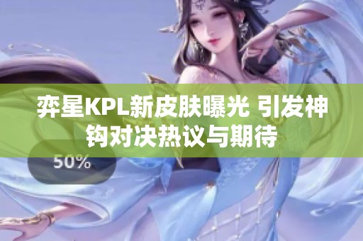 弈星KPL新皮肤曝光 引发神钩对决热议与期待