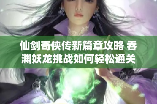 仙剑奇侠传新篇章攻略 吞渊妖龙挑战如何轻松通关