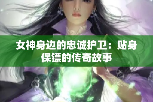 女神身边的忠诚护卫：贴身保镖的传奇故事