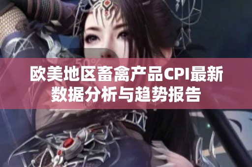 欧美地区畜禽产品CPI最新数据分析与趋势报告