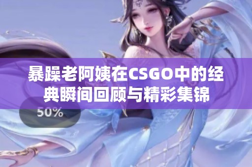 暴躁老阿姨在CSGO中的经典瞬间回顾与精彩集锦