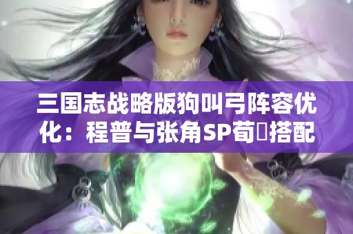 三国志战略版狗叫弓阵容优化：程普与张角SP荀彧搭配策略解析