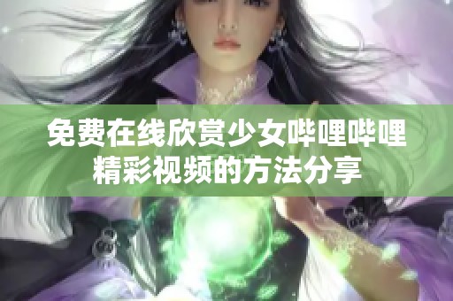 免费在线欣赏少女哔哩哔哩精彩视频的方法分享