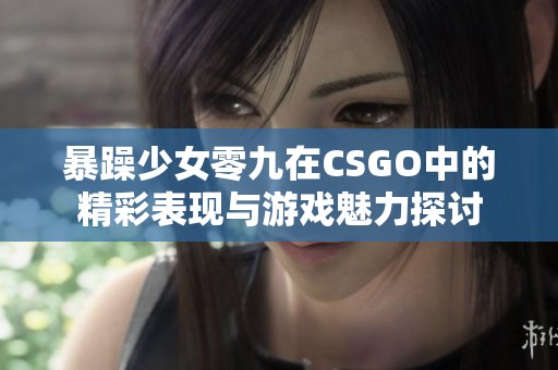 暴躁少女零九在CSGO中的精彩表现与游戏魅力探讨