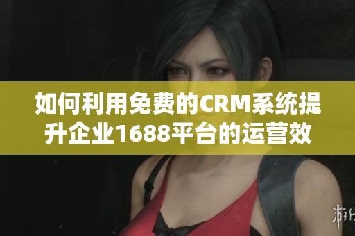 如何利用免费的CRM系统提升企业1688平台的运营效率