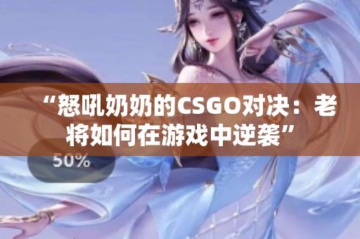 “怒吼奶奶的CSGO对决：老将如何在游戏中逆袭”