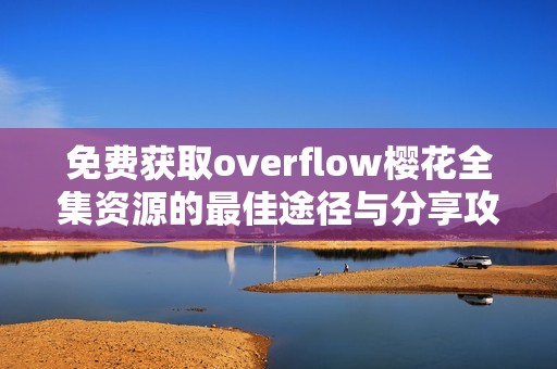 免费获取overflow樱花全集资源的最佳途径与分享攻略