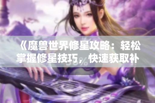 《魔兽世界修星攻略：轻松掌握修星技巧，快速获取补贴》