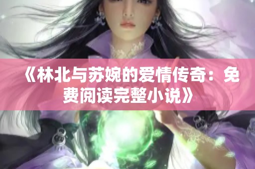 《林北与苏婉的爱情传奇：免费阅读完整小说》