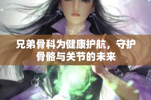 兄弟骨科为健康护航，守护骨骼与关节的未来