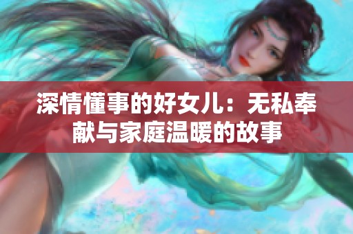 深情懂事的好女儿：无私奉献与家庭温暖的故事