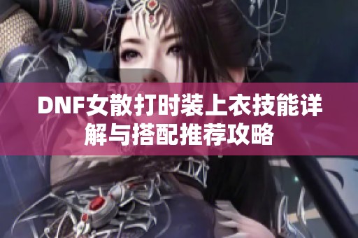 DNF女散打时装上衣技能详解与搭配推荐攻略