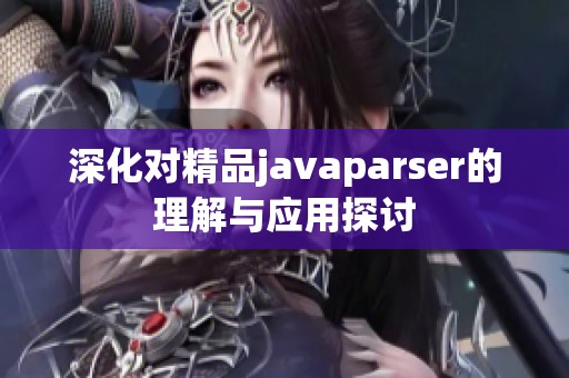 深化对精品javaparser的理解与应用探讨