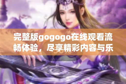 完整版gogogo在线观看流畅体验，尽享精彩内容与乐趣