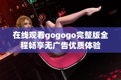 在线观看gogogo完整版全程畅享无广告优质体验