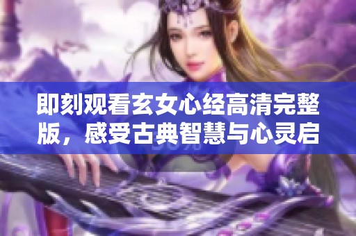 即刻观看玄女心经高清完整版，感受古典智慧与心灵启迪