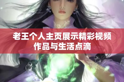 老王个人主页展示精彩视频作品与生活点滴