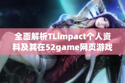 全面解析TLimpact个人资料及其在52game网页游戏中的攻略技巧