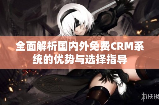 全面解析国内外免费CRM系统的优势与选择指导