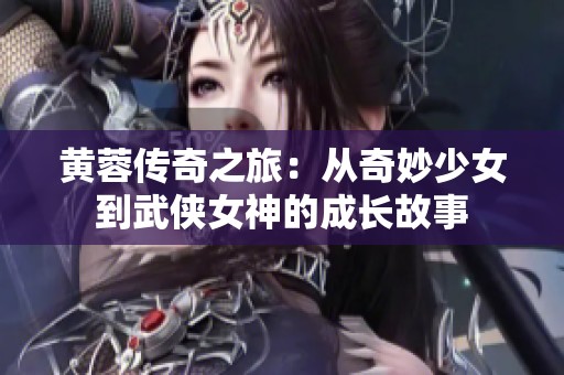 黄蓉传奇之旅：从奇妙少女到武侠女神的成长故事