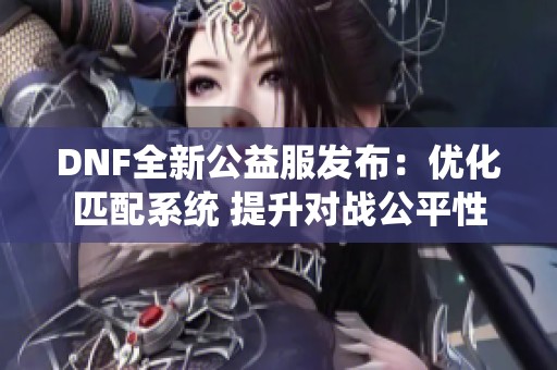 DNF全新公益服发布：优化匹配系统 提升对战公平性