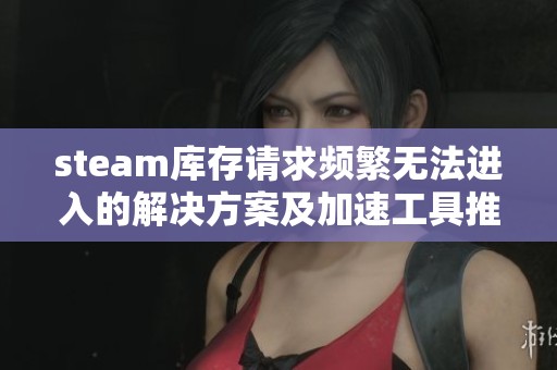 steam库存请求频繁无法进入的解决方案及加速工具推荐