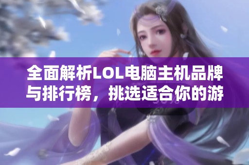 全面解析LOL电脑主机品牌与排行榜，挑选适合你的游戏设备