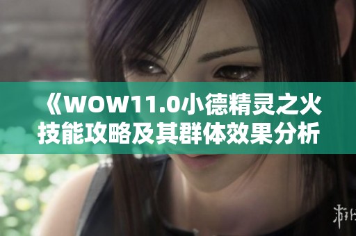 《WOW11.0小德精灵之火技能攻略及其群体效果分析》