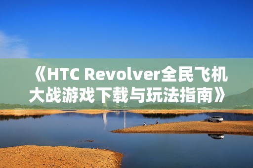 《HTC Revolver全民飞机大战游戏下载与玩法指南》