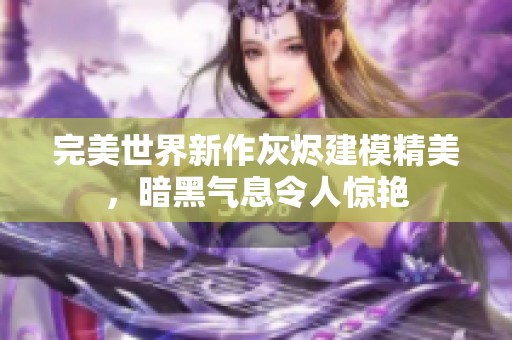 完美世界新作灰烬建模精美，暗黑气息令人惊艳