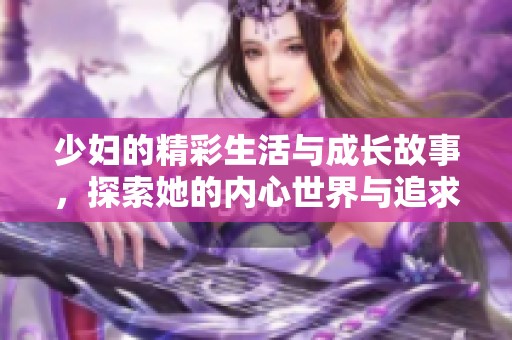 少妇的精彩生活与成长故事，探索她的内心世界与追求