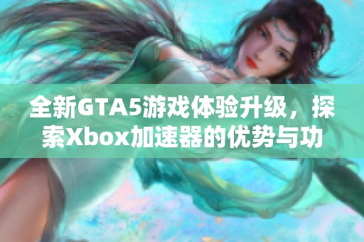 全新GTA5游戏体验升级，探索Xbox加速器的优势与功能