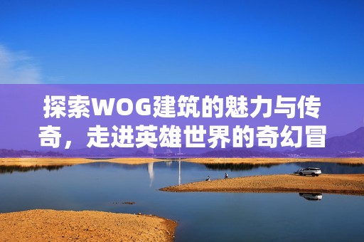 探索WOG建筑的魅力与传奇，走进英雄世界的奇幻冒险