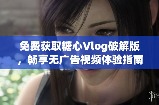 免费获取糖心Vlog破解版，畅享无广告视频体验指南