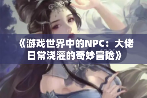 《游戏世界中的NPC：大佬日常浇灌的奇妙冒险》