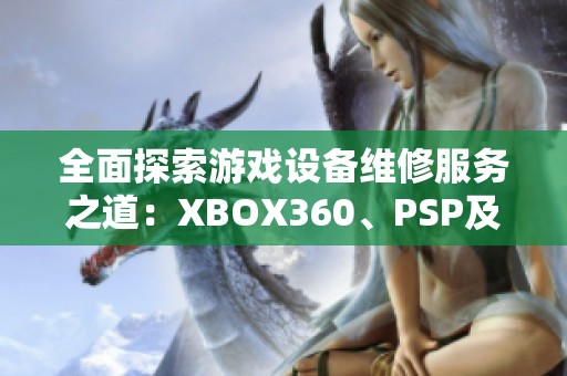 全面探索游戏设备维修服务之道：XBOX360、PSP及砖头设备修复指南