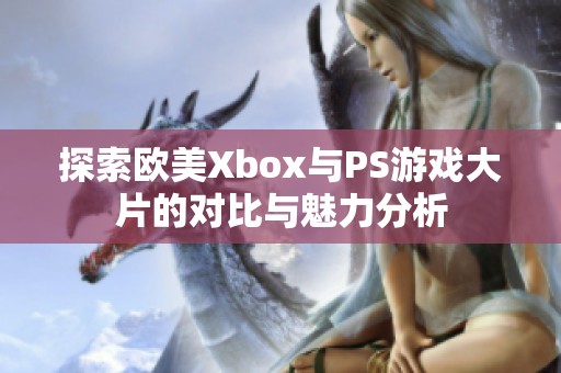 探索欧美Xbox与PS游戏大片的对比与魅力分析