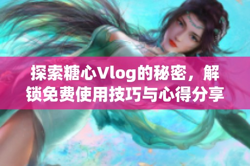 探索糖心Vlog的秘密，解锁免费使用技巧与心得分享