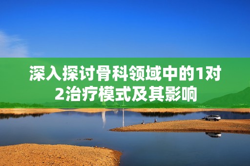 深入探讨骨科领域中的1对2治疗模式及其影响