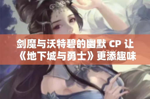 剑魔与沃特碧的幽默 CP 让《地下城与勇士》更添趣味吗