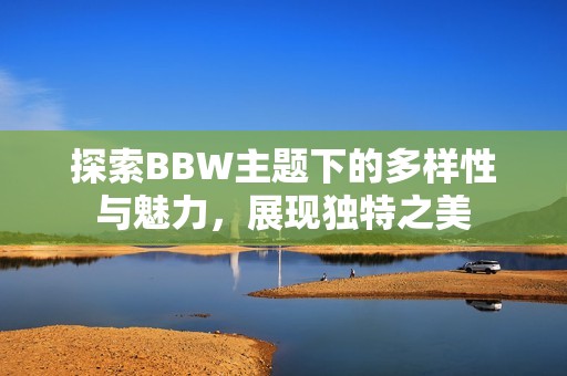 探索BBW主题下的多样性与魅力，展现独特之美