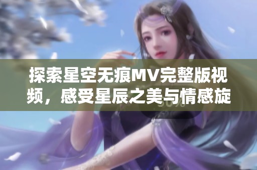 探索星空无痕MV完整版视频，感受星辰之美与情感旋律