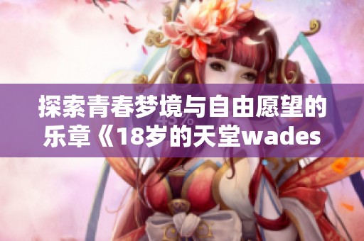 探索青春梦境与自由愿望的乐章《18岁的天堂wades》